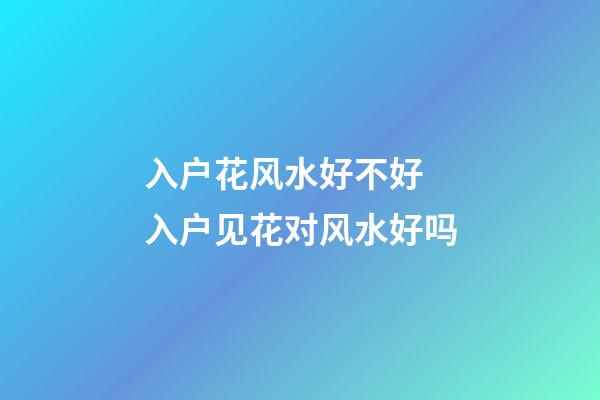 入户花风水好不好 入户见花对风水好吗